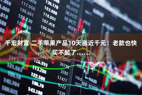 千宏财富 二手苹果产品10天涨近千元！老款也快买不起了……