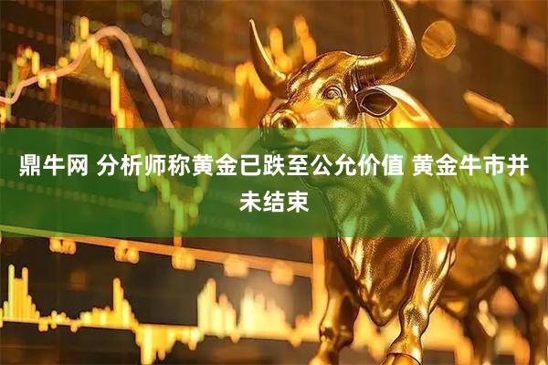 鼎牛网 分析师称黄金已跌至公允价值 黄金牛市并未结束