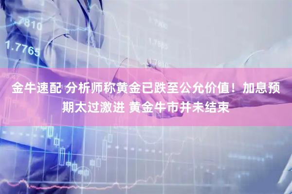 金牛速配 分析师称黄金已跌至公允价值！加息预期太过激进 黄金牛市并未结束