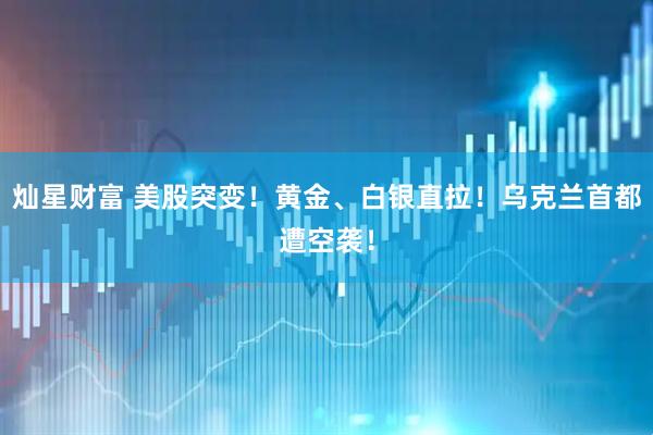 灿星财富 美股突变！黄金、白银直拉！乌克兰首都遭空袭！