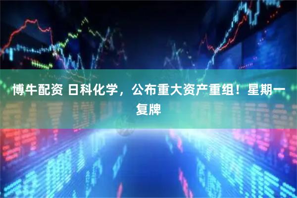 博牛配资 日科化学，公布重大资产重组！星期一复牌