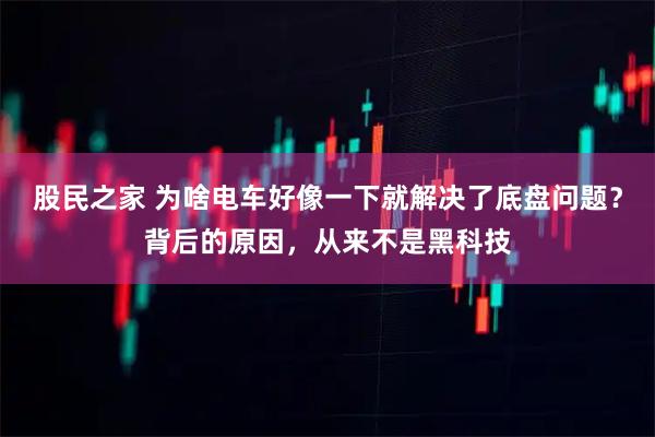 股民之家 为啥电车好像一下就解决了底盘问题？背后的原因，从来不是黑科技