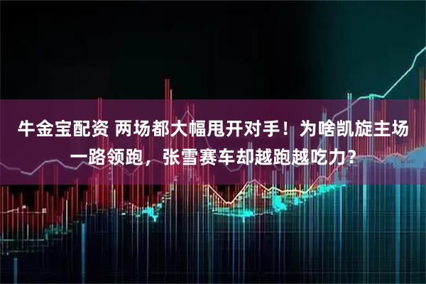 牛金宝配资 两场都大幅甩开对手!为啥凯旋主场一路领跑,张雪赛车却越跑越吃力?