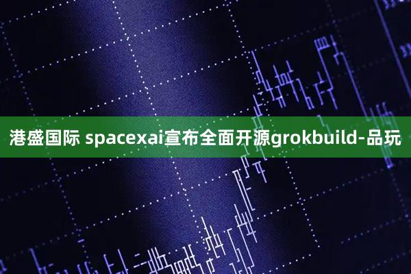 港盛国际 spacexai宣布全面开源grokbuild-品玩