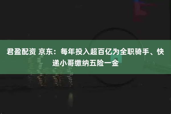 君盈配资 京东：每年投入超百亿为全职骑手、快递小哥缴纳五险一金