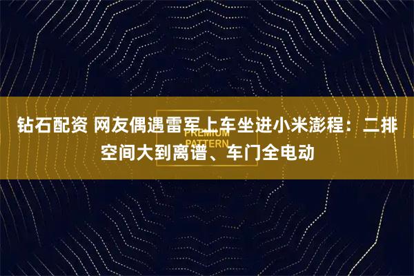 钻石配资 网友偶遇雷军上车坐进小米澎程：二排空间大到离谱、车门全电动