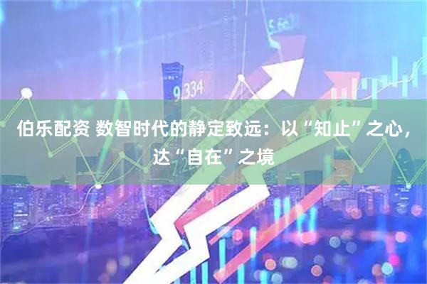 伯乐配资 数智时代的静定致远:以“知止”之心,达“自在”之境