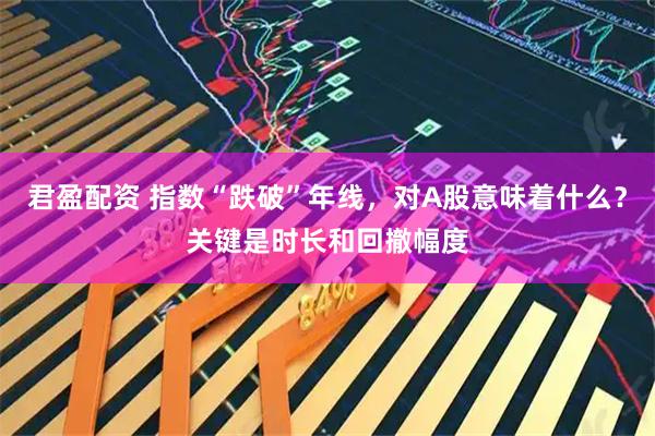 君盈配资 指数“跌破”年线，对A股意味着什么？关键是时长和回撤幅度