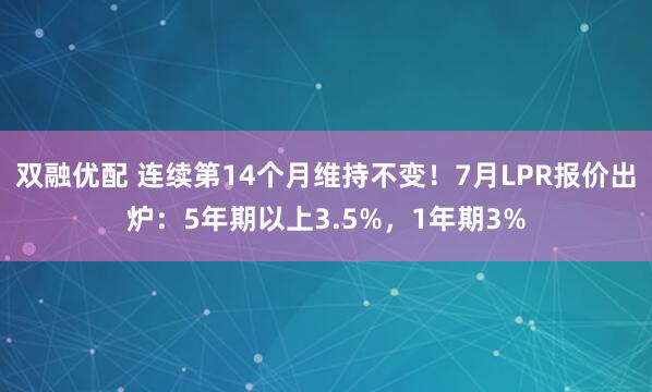 双融优配 连续第14个月维持不变！7月LPR报价出炉：5年期以上3.5%，1年期3%