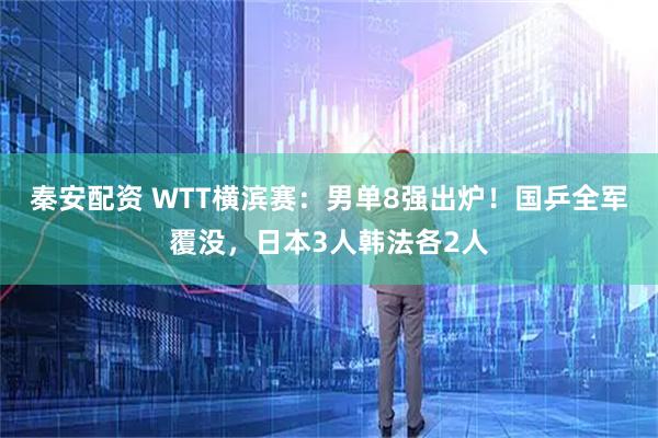 秦安配资 WTT横滨赛：男单8强出炉！国乒全军覆没，日本3人韩法各2人