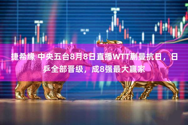 捷希缘 中央五台8月8日直播WTT蒯曼抗日，日乒全部晋级，成8强最大赢家