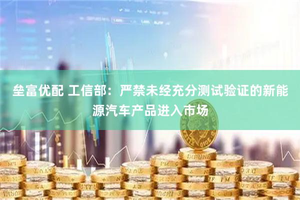 垒富优配 工信部：严禁未经充分测试验证的新能源汽车产品进入市场