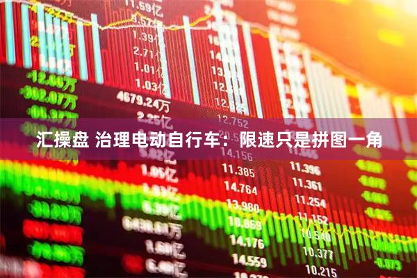 汇操盘 治理电动自行车：限速只是拼图一角