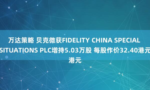 万达策略 贝克微获FIDELITY CHINA SPECIAL SITUATIONS PLC增持5.03万股 每股作价32.40港元