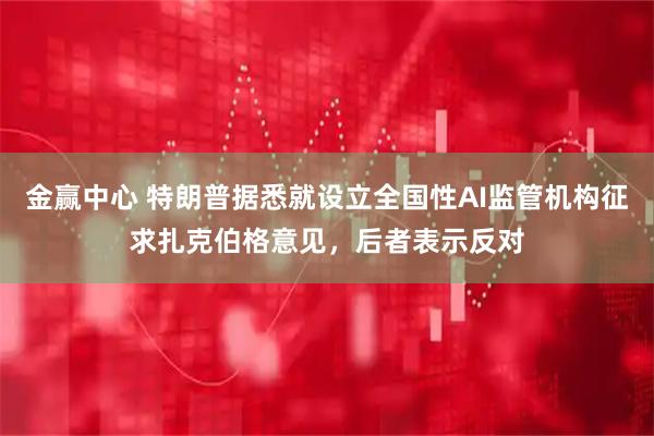 金赢中心 特朗普据悉就设立全国性AI监管机构征求扎克伯格意见，后者表示反对