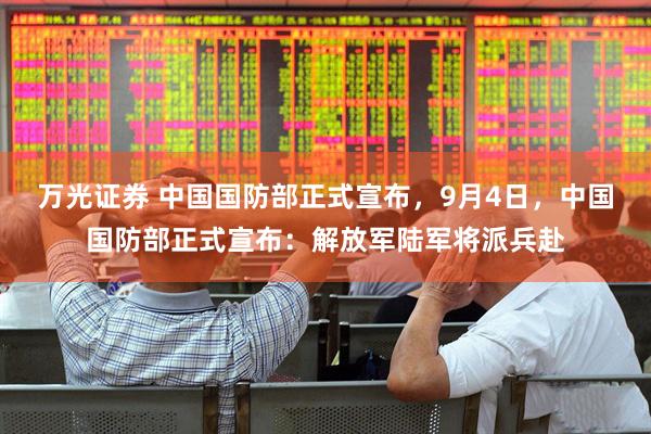 万光证券 中国国防部正式宣布，9月4日，中国国防部正式宣布：解放军陆军将派兵赴